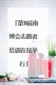 第9届南博会志愿者培训在昆举行