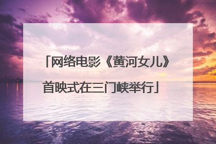 网络电影《黄河女儿》首映式在三门峡举行
