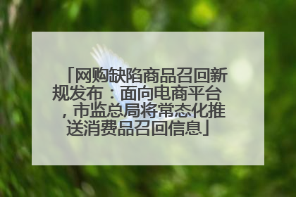 网购缺陷商品召回新规发布：面向电商平台，市监总局将常态化推送消费品召回信息