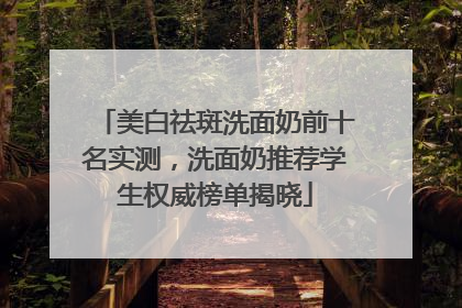 美白祛斑洗面奶前十名实测，洗面奶推荐学生权威榜单揭晓