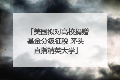 美国拟对高校捐赠基金分级征税 矛头直指精英大学