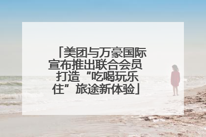 美团与万豪国际宣布推出联合会员 打造“吃喝玩乐住”旅途新体验