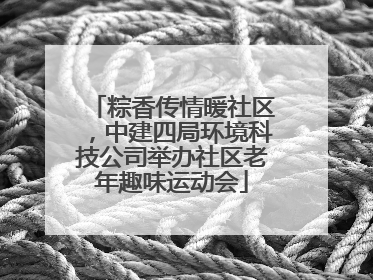 粽香传情暖社区，中建四局环境科技公司举办社区老年趣味运动会