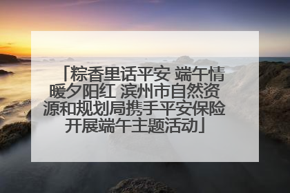 粽香里话平安 端午情暖夕阳红 滨州市自然资源和规划局携手平安保险开展端午主题活动