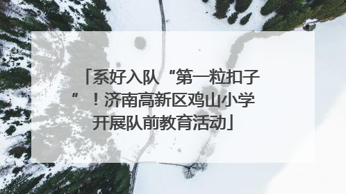 系好入队“第一粒扣子”！济南高新区鸡山小学开展队前教育活动