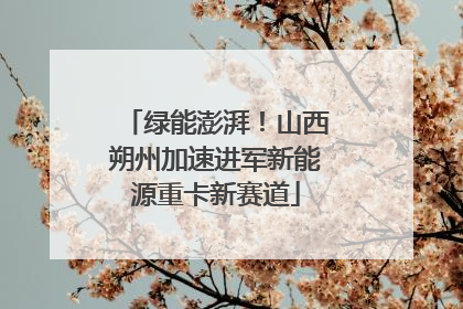 绿能澎湃！山西朔州加速进军新能源重卡新赛道