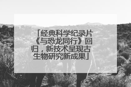 经典科学纪录片《与恐龙同行》回归，新技术呈现古生物研究新成果