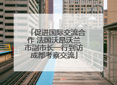 促进国际交流合作 法国沃昂沃兰市副市长一行到访成都考察交流