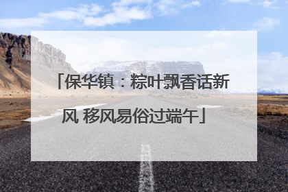 保华镇：粽叶飘香话新风 移风易俗过端午