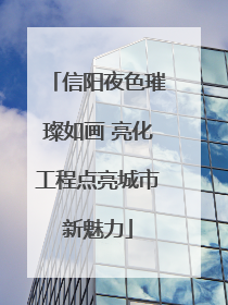 信阳夜色璀璨如画 亮化工程点亮城市新魅力