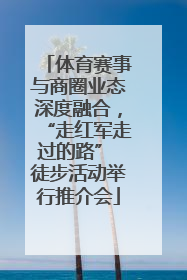 体育赛事与商圈业态深度融合，“走红军走过的路” 徒步活动举行推介会