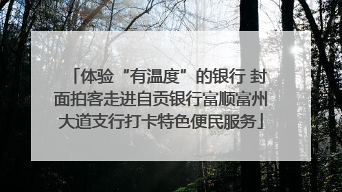 体验“有温度”的银行 封面拍客走进自贡银行富顺富州大道支行打卡特色便民服务