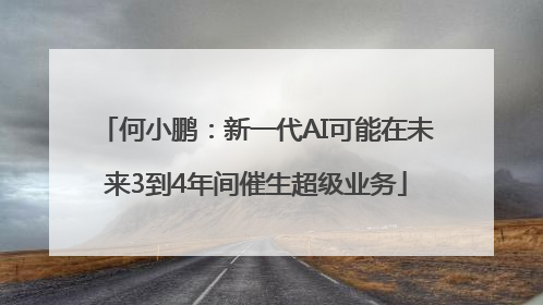 何小鹏：新一代AI可能在未来3到4年间催生超级业务