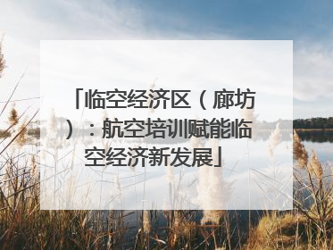 临空经济区（廊坊）：航空培训赋能临空经济新发展