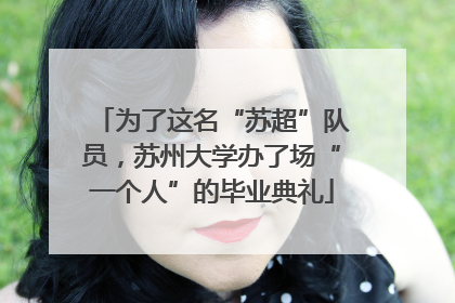 为了这名“苏超”队员，苏州大学办了场“一个人”的毕业典礼