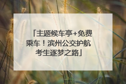 主题候车亭+免费乘车！滨州公交护航考生逐梦之路