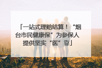 一站式理赔结算！“烟台市民健康保”为参保人提供坚实“医”靠