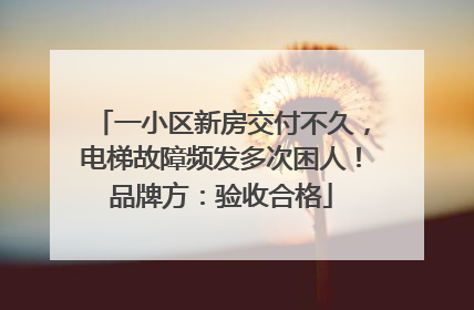 一小区新房交付不久，电梯故障频发多次困人！品牌方：验收合格