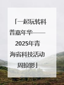 一起玩转科普嘉年华——2025年青海省科技活动周掠影