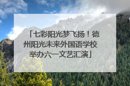 七彩阳光梦飞扬！德州阳光未来外国语学校举办六一文艺汇演
