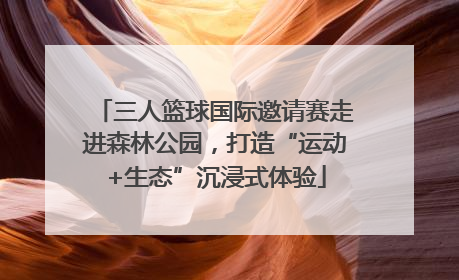 三人篮球国际邀请赛走进森林公园，打造“运动+生态”沉浸式体验