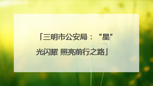 三明市公安局：“星”光闪耀 照亮前行之路