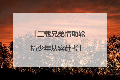 三载兄弟情助轮椅少年从容赴考