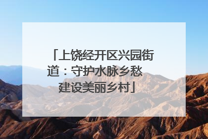 上饶经开区兴园街道：守护水脉乡愁 建设美丽乡村