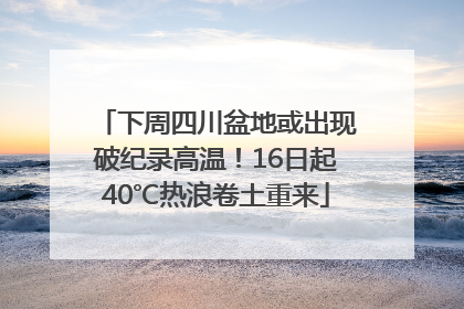 下周四川盆地或出现破纪录高温！16日起40℃热浪卷土重来