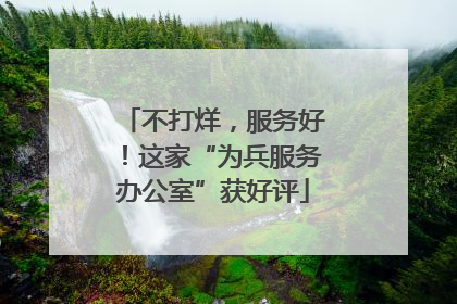 不打烊，服务好！这家“为兵服务办公室”获好评