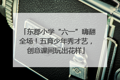 东郡小学“六一”嗨翻全场！五育少年秀才艺，创意课间玩出花样