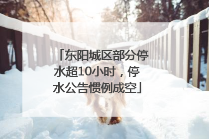东阳城区部分停水超10小时，停水公告惯例成空