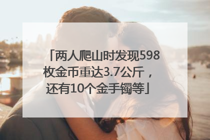 两人爬山时发现598枚金币重达3.7公斤，还有10个金手镯等