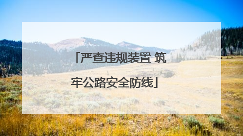 严查违规装置 筑牢公路安全防线