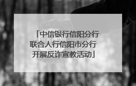 中信银行信阳分行联合人行信阳市分行开展反诈宣教活动