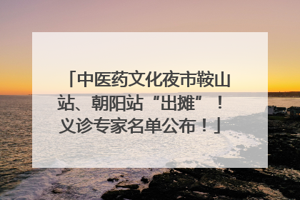 中医药文化夜市鞍山站、朝阳站“出摊”！义诊专家名单公布！