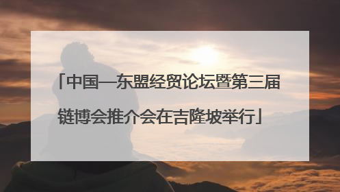 中国—东盟经贸论坛暨第三届链博会推介会在吉隆坡举行
