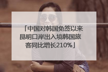 中国对韩国免签以来昆明口岸出入境韩国旅客同比增长210%