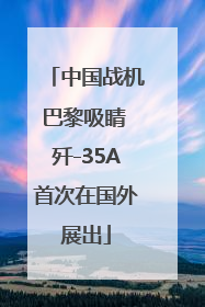 中国战机巴黎吸睛 歼-35A首次在国外展出