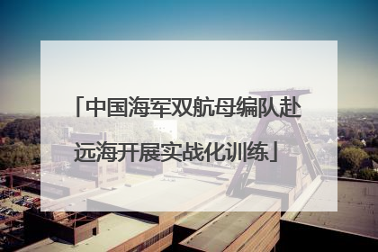 中国海军双航母编队赴远海开展实战化训练