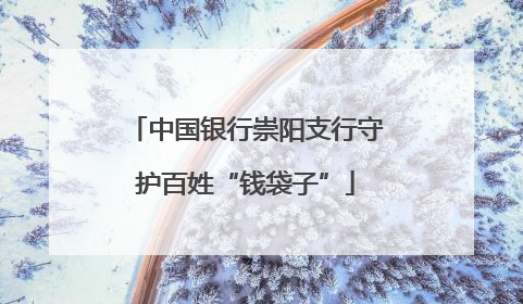 中国银行崇阳支行守护百姓“钱袋子”