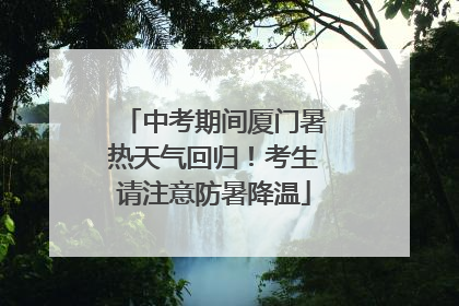 中考期间厦门暑热天气回归！考生请注意防暑降温