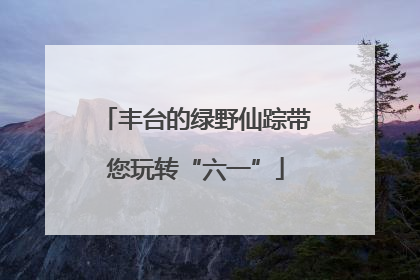 丰台的绿野仙踪带您玩转“六一”