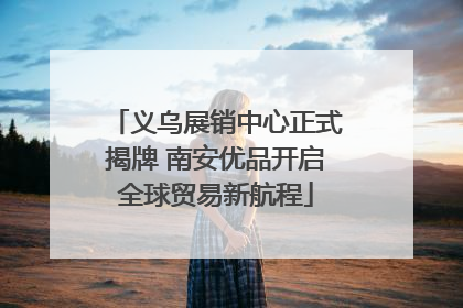 义乌展销中心正式揭牌 南安优品开启全球贸易新航程