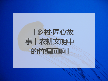 乡村·匠心故事丨农耕文明中的竹编回响