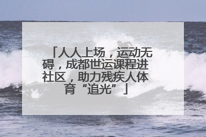 人人上场，运动无碍，成都世运课程进社区，助力残疾人体育“追光”