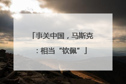 事关中国，马斯克：相当“钦佩”