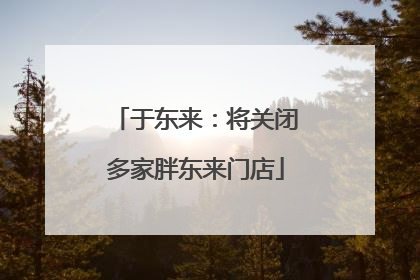 于东来：将关闭多家胖东来门店