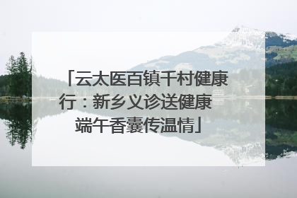 云太医百镇千村健康行：新乡义诊送健康 端午香囊传温情