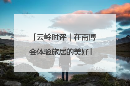 云岭时评｜在南博会体验旅居的美好
